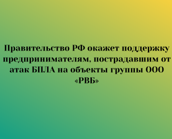 Правительство РФ окажет поддержку предпринимателям, пострадавшим от атак БПЛА на объекты группы ООО «РВБ»